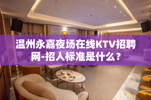 温州永嘉夜场在线KTV招聘网-招人标准是什么？