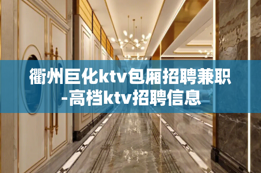 衢州巨化ktv包厢招聘兼职-高档ktv招聘信息