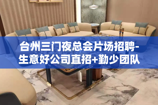 台州三门夜总会片场招聘-生意好公司直招+勤少团队