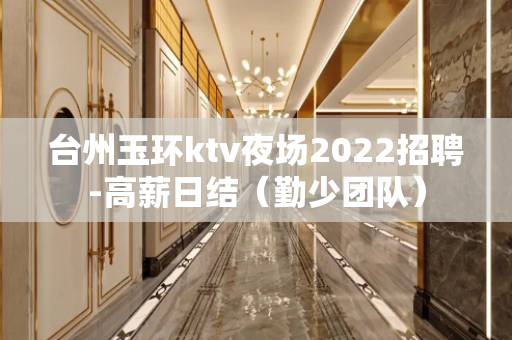 台州玉环ktv夜场2022招聘-高薪日结（勤少团队）