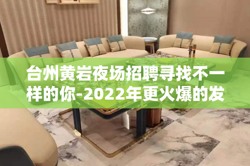 台州黄岩夜场招聘寻找不一样的你-2022年更火爆的发挥评台诚