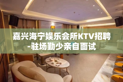 嘉兴海宁娱乐会所KTV招聘-驻场勤少亲自面试