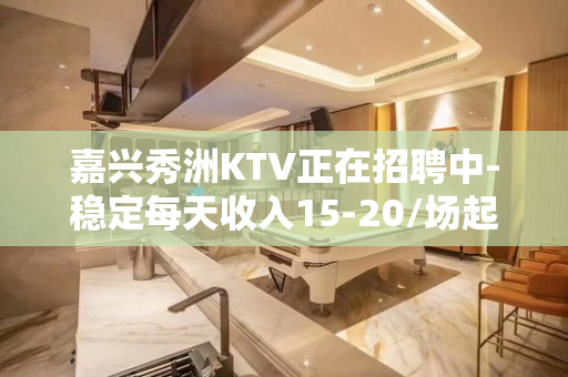 嘉兴秀洲KTV正在招聘中-稳定每天收入15-20/场起