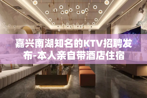 嘉兴南湖知名的KTV招聘发布-本人亲自带酒店住宿
