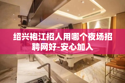 绍兴袍江招人用哪个夜场招聘网好-安心加入