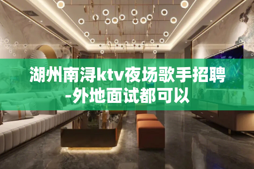 湖州南浔ktv夜场歌手招聘-外地面试都可以 湖州南浔ktv夜场歌手招聘-外地面试都可以
