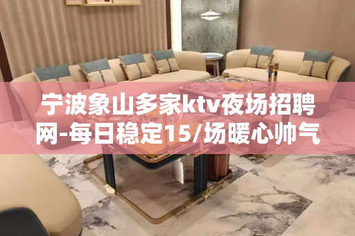 宁波象山多家ktv夜场招聘网-每日稳定15/场暖心帅气队长