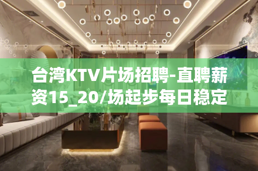 台湾KTV片场招聘-直聘薪资15_20/场起步每日稳定