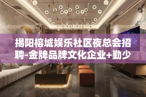 揭阳榕城娱乐社区夜总会招聘-金牌品牌文化企业+勤少团队