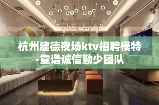杭州建德夜场ktv招聘模特-靠谱诚信勤少团队
