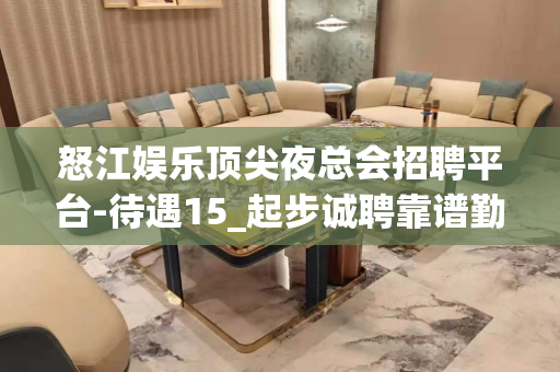 怒江娱乐顶尖夜总会招聘平台-待遇15_起步诚聘靠谱勤少来去自