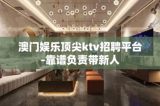 澳门娱乐顶尖ktv招聘平台-靠谱负责带新人