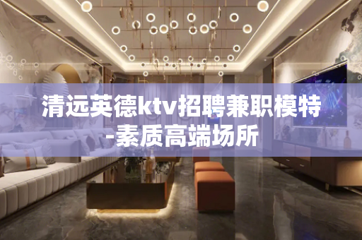 清远英德ktv招聘兼职模特-素质高端场所