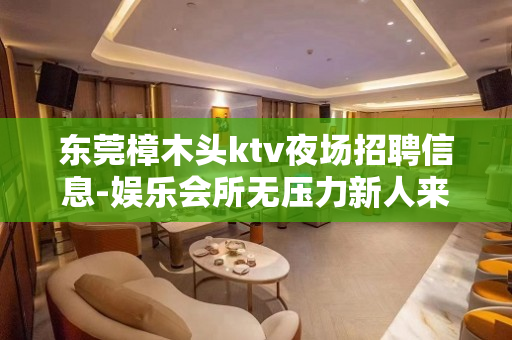 东莞樟木头ktv夜场招聘信息-娱乐会所无压力新人来