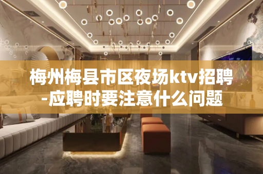 梅州梅县市区夜场ktv招聘-应聘时要注意什么问题