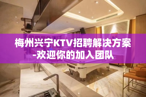 梅州兴宁KTV招聘解决方案-欢迎你的加入团队