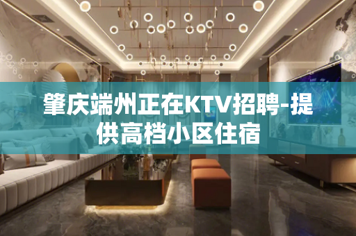 肇庆端州正在KTV招聘-提供高档小区住宿
