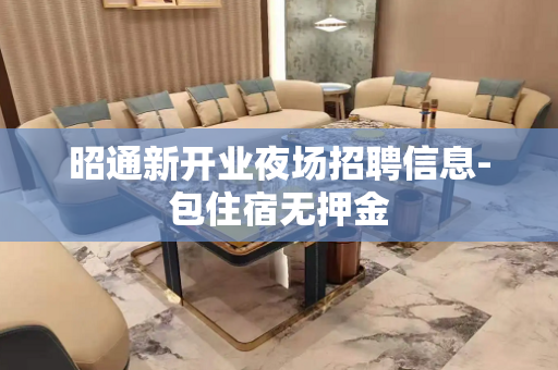 昭通新开业夜场招聘信息-包住宿无押金