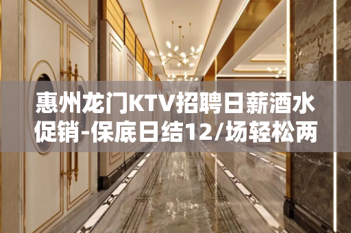 惠州龙门KTV招聘日薪酒水促销-保底日结12/场轻松两个班