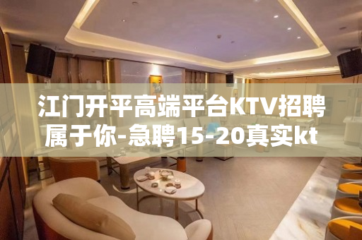 江门开平高端平台KTV招聘属于你-急聘15-20真实ktv招