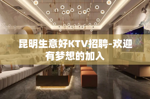 昆明生意好KTV招聘-欢迎有梦想的加入