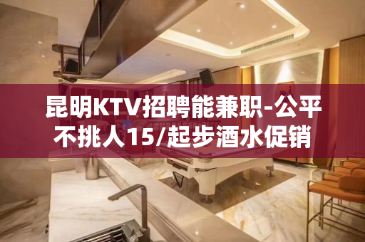 昆明KTV招聘能兼职-公平不挑人15/起步酒水促销