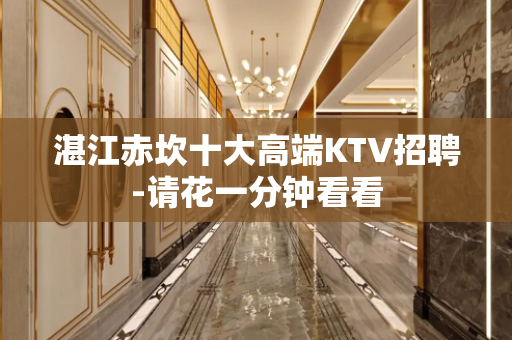 湛江赤坎十大高端KTV招聘-请花一分钟看看