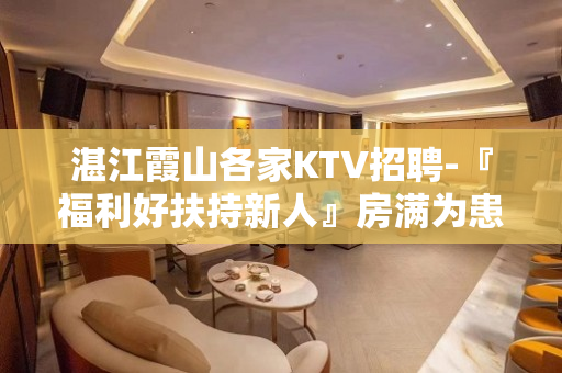 湛江霞山各家KTV招聘-『福利好扶持新人』房满为患