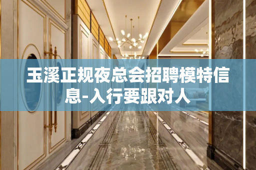 玉溪正规夜总会招聘模特信息-入行要跟对人