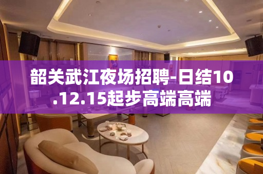 韶关武江夜场招聘-日结10.12.15起步高端高端