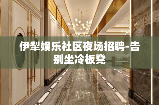 伊犁娱乐社区夜场招聘-告别坐冷板凳