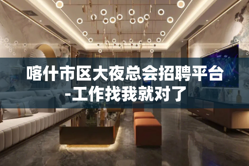 喀什市区大夜总会招聘平台-工作找我就对了