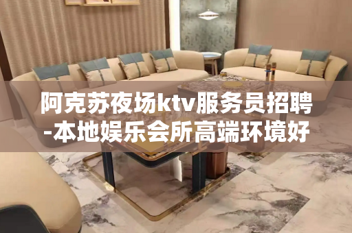 阿克苏夜场ktv服务员招聘-本地娱乐会所高端环境好？