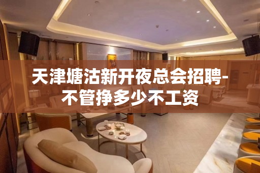 天津塘沽新开夜总会招聘-不管挣多少不工资