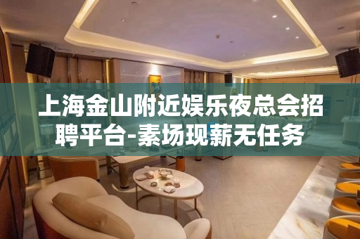 上海金山附近娱乐夜总会招聘平台-素场现薪无任务