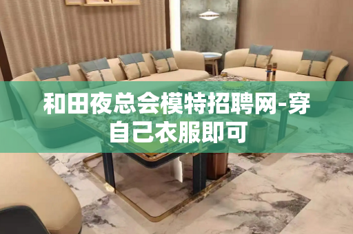 和田夜总会模特招聘网-穿自己衣服即可