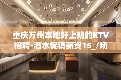 重庆万州本地好上班的KTV招聘-酒水促销薪资15_/场起