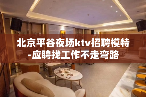 北京平谷夜场ktv招聘模特-应聘找工作不走弯路