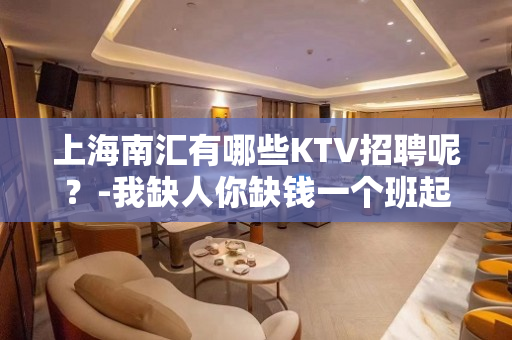 上海南汇有哪些KTV招聘呢？-我缺人你缺钱一个班起