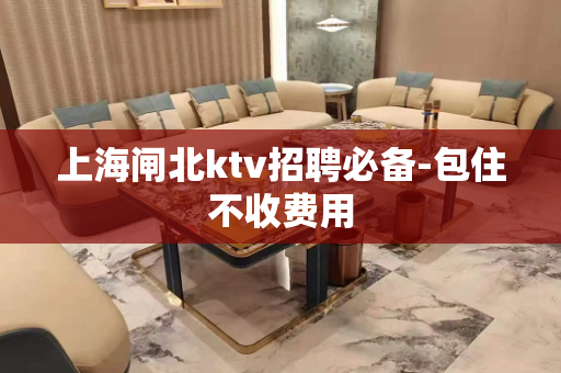 上海闸北ktv招聘必备-包住不收费用