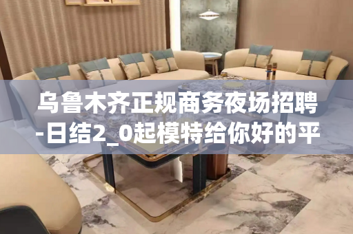 乌鲁木齐正规商务夜场招聘-日结2_0起模特给你好的平台
