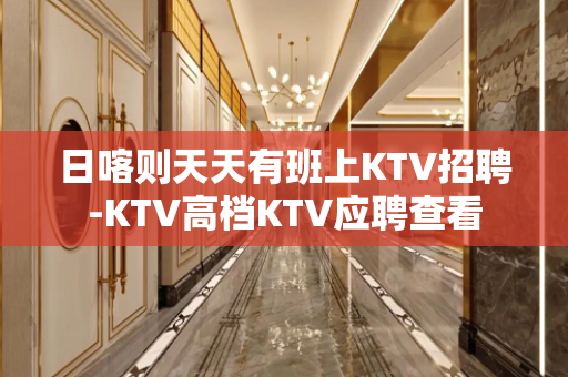 日喀则天天有班上KTV招聘-KTV高档KTV应聘查看