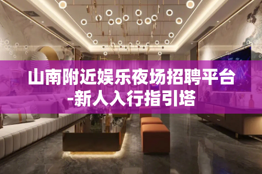 山南附近娱乐夜场招聘平台-新人入行指引塔