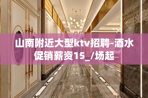 山南附近大型ktv招聘-酒水促销薪资15_/场起