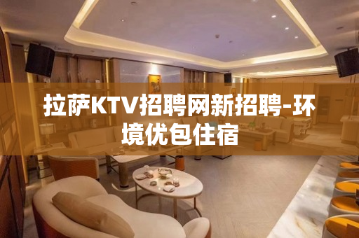 拉萨KTV招聘网新招聘-环境优包住宿