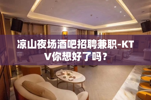 凉山夜场酒吧招聘兼职-KTV你想好了吗？
