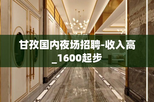 甘孜国内夜场招聘-收入高_1600起步