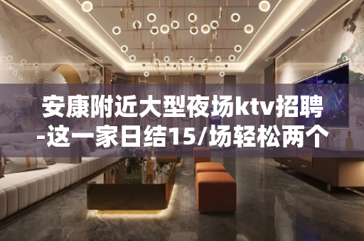 安康附近大型夜场ktv招聘-这一家日结15/场轻松两个班