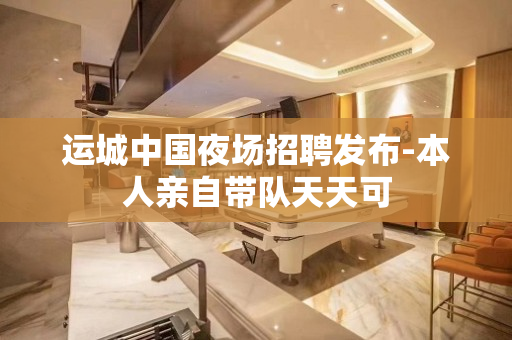 运城中国夜场招聘发布-本人亲自带队天天可