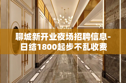 聊城新开业夜场招聘信息-日结1800起步不乱收费